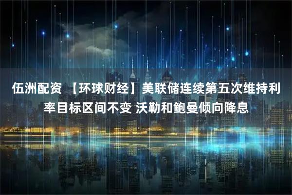 伍洲配资 【环球财经】美联储连续第五次维持利率目标区间不变 沃勒和鲍曼倾向降息