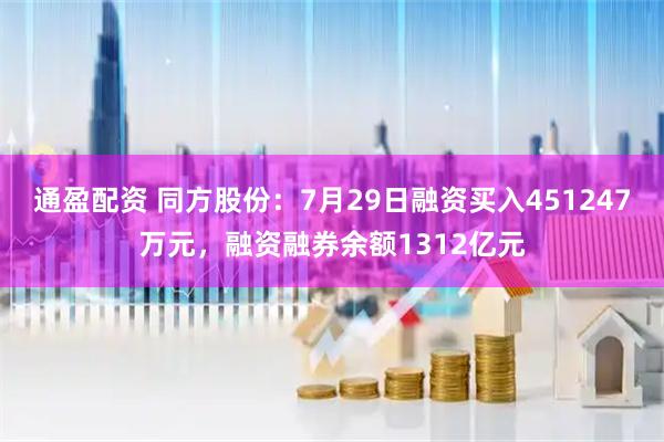 通盈配资 同方股份：7月29日融资买入451247万元，融资融券余额1312亿元