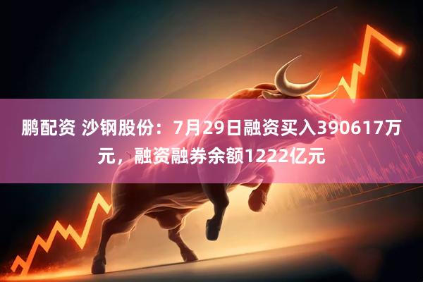 鹏配资 沙钢股份：7月29日融资买入390617万元，融资融券余额1222亿元