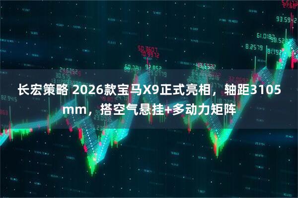 长宏策略 2026款宝马X9正式亮相，轴距3105mm，搭空气悬挂+多动力矩阵