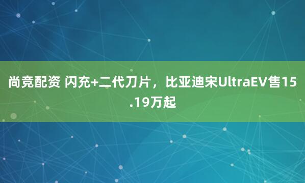 尚竞配资 闪充+二代刀片，比亚迪宋UltraEV售15.19万起
