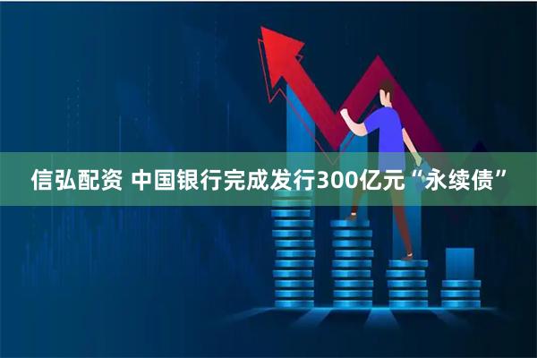 信弘配资 中国银行完成发行300亿元“永续债”
