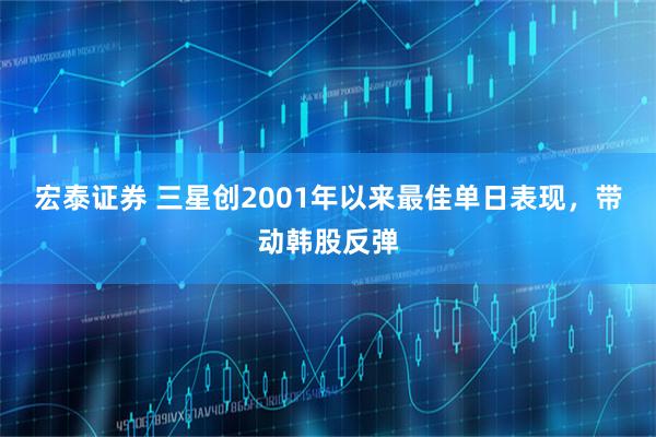 宏泰证券 三星创2001年以来最佳单日表现，带动韩股反弹