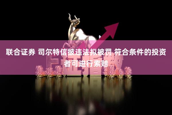 联合证券 司尔特信披违法拟被罚 符合条件的投资者可进行索赔