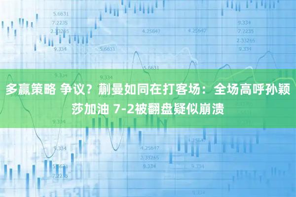 多赢策略 争议？蒯曼如同在打客场：全场高呼孙颖莎加油 7-2被翻盘疑似崩溃