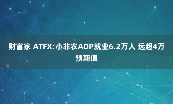 财富家 ATFX:小非农ADP就业6.2万人 远超4万预期值