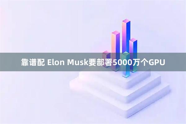 靠谱配 Elon Musk要部署5000万个GPU