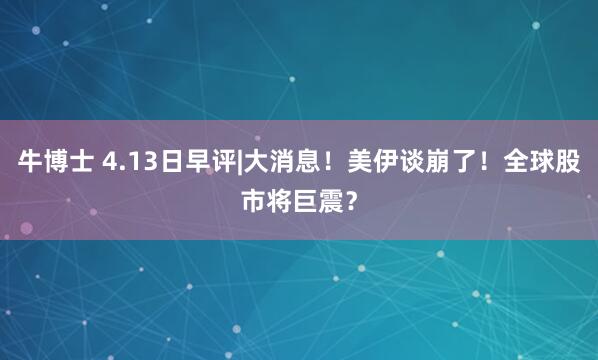 牛博士 4.13日早评|大消息！美伊谈崩了！全球股市将巨震？