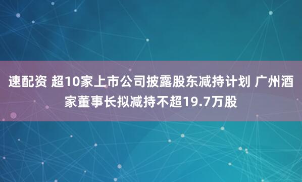 速配资 超10家上市公司披露股东减持计划 广州酒家董事长拟减持不超19.7万股