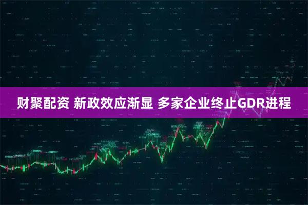 财聚配资 新政效应渐显 多家企业终止GDR进程