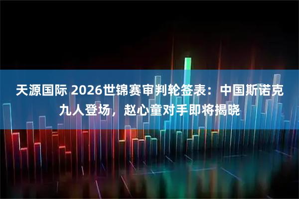 天源国际 2026世锦赛审判轮签表：中国斯诺克九人登场，赵心童对手即将揭晓