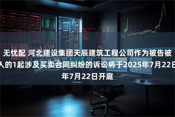无忧配 河北建设集团天辰建筑工程公司作为被告被上诉人的1起涉及买卖合同纠纷的诉讼将于2025年7月22日开庭